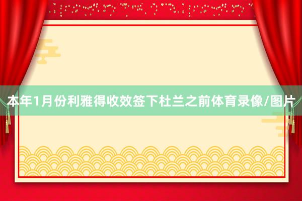 本年1月份利雅得收效签下杜兰之前体育录像/图片