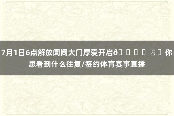 7月1日6点解放阛阓大门厚爱开启🙋‍♂️你思看到什么往复/签约体育赛事直播