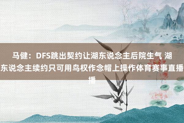 马健：DFS跳出契约让湖东说念主后院生气 湖东说念主续约只可用鸟权作念帽上操作体育赛事直播