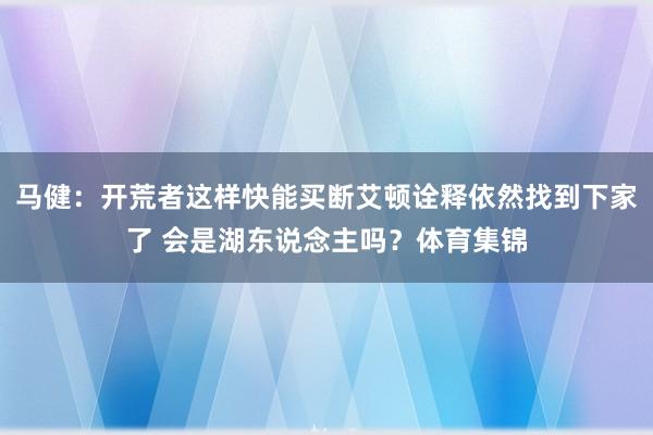 马健：开荒者这样快能买断艾顿诠释依然找到下家了 会是湖东说念主吗？体育集锦