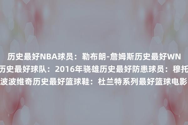 历史最好NBA球员：勒布朗-詹姆斯历史最好WNBA球员：阿贾-威尔逊历史最好球队：2016年骁雄历史最好防患球员：穆托姆博历史最好老练：波波维奇历史最好篮球鞋：杜兰特系列最好篮球电影：《爱情与篮球》26年总决赛瞻望：骑士VS雷霆25年WNBA冠军瞻望：纽约目田东说念主NBA最潮球员：亚历山大    体育录像/图片