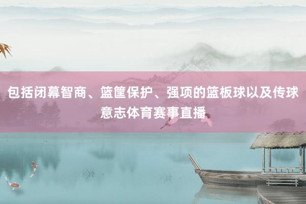 包括闭幕智商、篮筐保护、强项的篮板球以及传球意志体育赛事直播