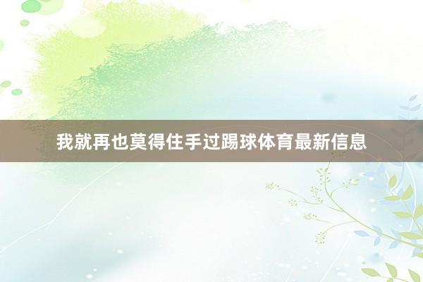 我就再也莫得住手过踢球体育最新信息