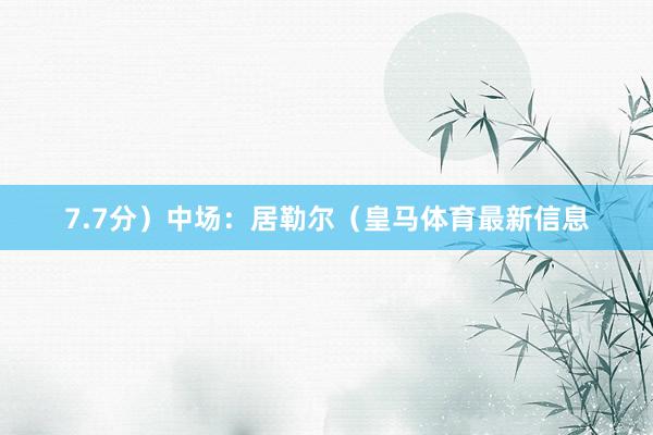 7.7分）中场：居勒尔（皇马体育最新信息