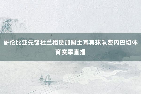 哥伦比亚先锋杜兰租赁加盟土耳其球队费内巴切体育赛事直播