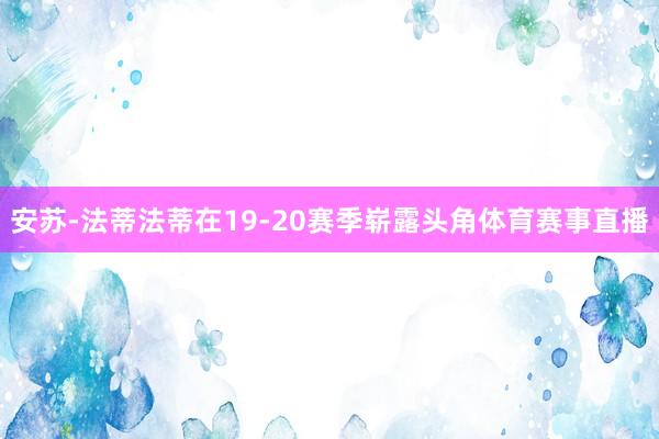 安苏-法蒂法蒂在19-20赛季崭露头角体育赛事直播