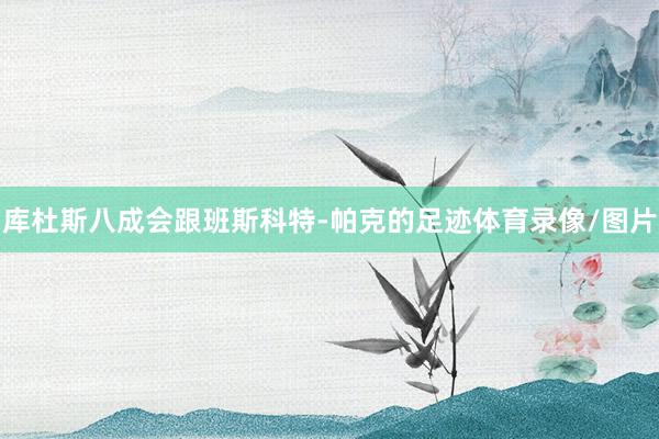 库杜斯八成会跟班斯科特-帕克的足迹体育录像/图片
