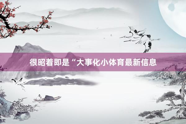 很昭着即是“大事化小体育最新信息