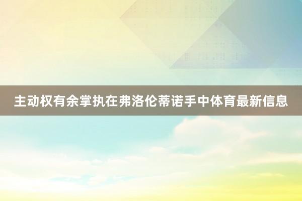 主动权有余掌执在弗洛伦蒂诺手中体育最新信息