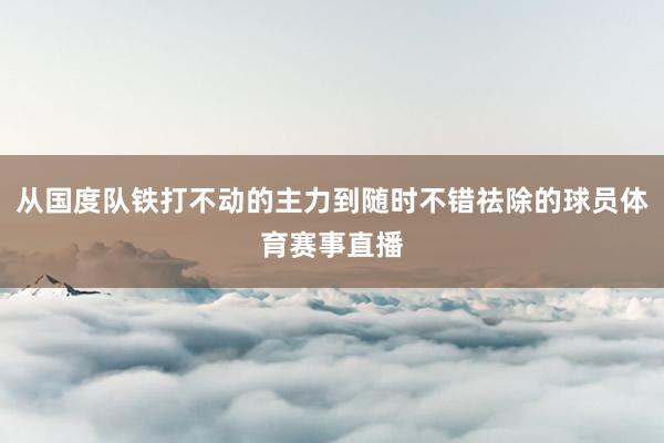 从国度队铁打不动的主力到随时不错祛除的球员体育赛事直播