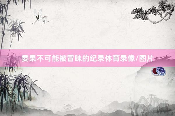 委果不可能被冒昧的纪录体育录像/图片