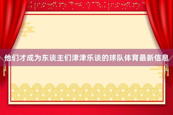 他们才成为东谈主们津津乐谈的球队体育最新信息