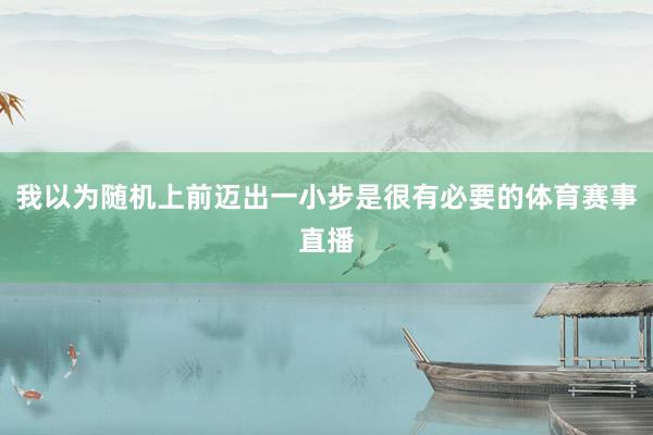 我以为随机上前迈出一小步是很有必要的体育赛事直播