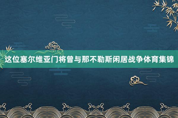 这位塞尔维亚门将曾与那不勒斯闲居战争体育集锦