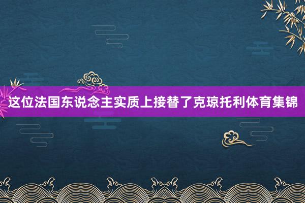 这位法国东说念主实质上接替了克琼托利体育集锦