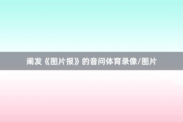 阐发《图片报》的音问体育录像/图片