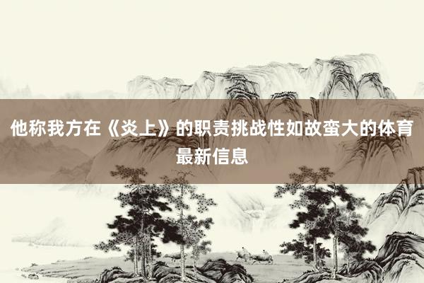 他称我方在《炎上》的职责挑战性如故蛮大的体育最新信息