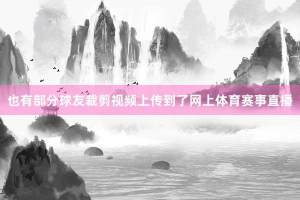 也有部分球友裁剪视频上传到了网上体育赛事直播