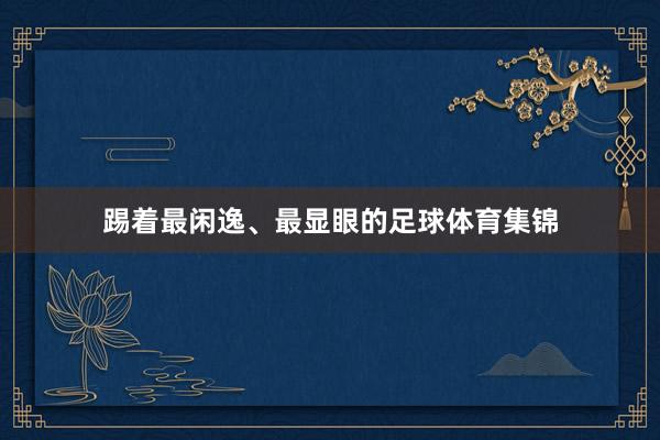 踢着最闲逸、最显眼的足球体育集锦