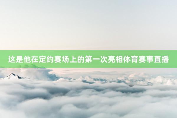 这是他在定约赛场上的第一次亮相体育赛事直播