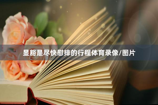 显豁是尽快慰排的行程体育录像/图片