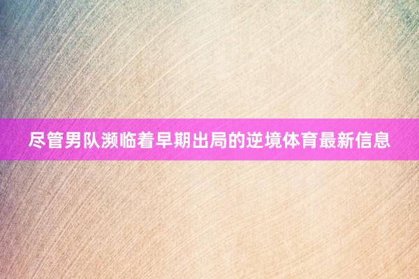 尽管男队濒临着早期出局的逆境体育最新信息