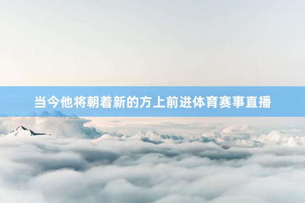 当今他将朝着新的方上前进体育赛事直播