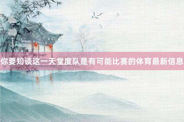 你要知谈这一天堂度队是有可能比赛的体育最新信息