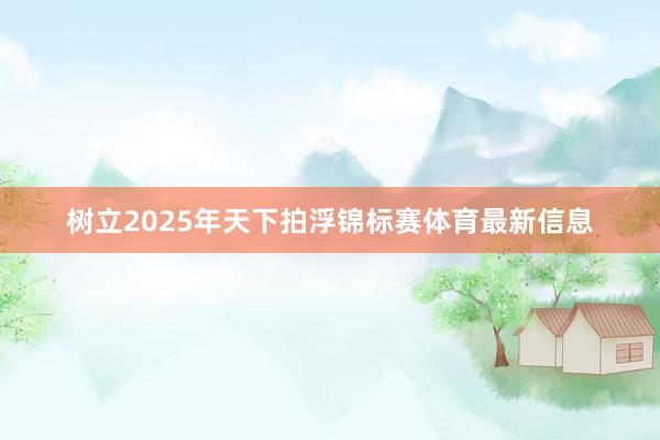 树立2025年天下拍浮锦标赛体育最新信息