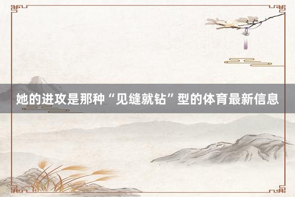 她的进攻是那种“见缝就钻”型的体育最新信息