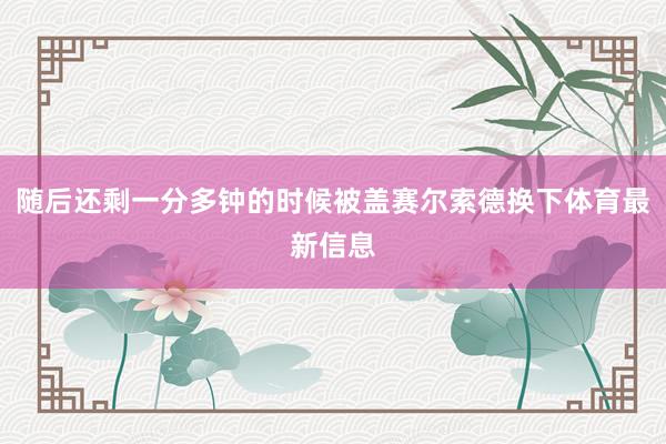 随后还剩一分多钟的时候被盖赛尔索德换下体育最新信息
