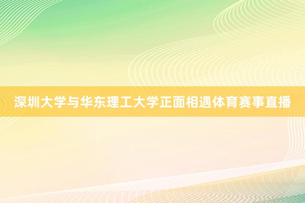 深圳大学与华东理工大学正面相遇体育赛事直播