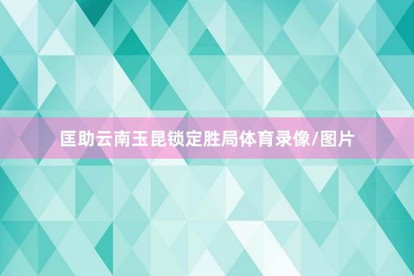 匡助云南玉昆锁定胜局体育录像/图片