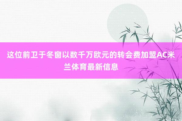 这位前卫于冬窗以数千万欧元的转会费加盟AC米兰体育最新信息