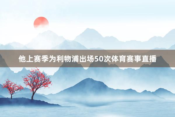 他上赛季为利物浦出场50次体育赛事直播