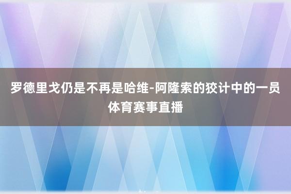 罗德里戈仍是不再是哈维-阿隆索的狡计中的一员体育赛事直播