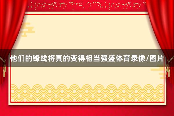 他们的锋线将真的变得相当强盛体育录像/图片