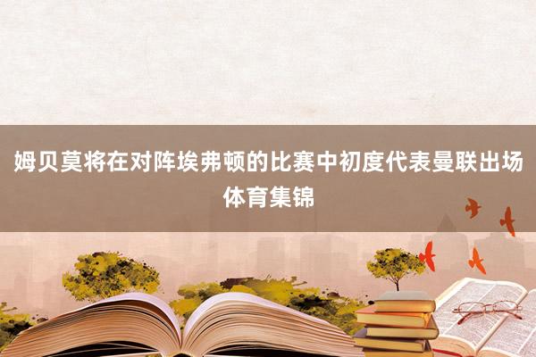 姆贝莫将在对阵埃弗顿的比赛中初度代表曼联出场体育集锦