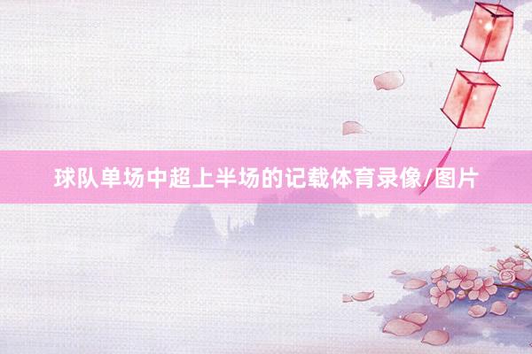 球队单场中超上半场的记载体育录像/图片