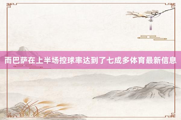 而巴萨在上半场控球率达到了七成多体育最新信息