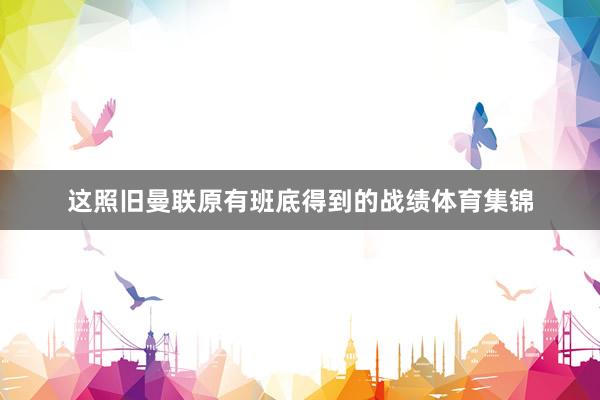 这照旧曼联原有班底得到的战绩体育集锦