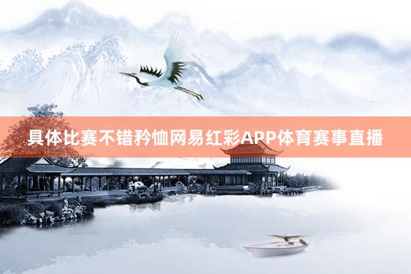 具体比赛不错矜恤网易红彩APP体育赛事直播