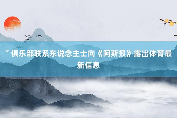 ”俱乐部联系东说念主士向《阿斯报》露出体育最新信息