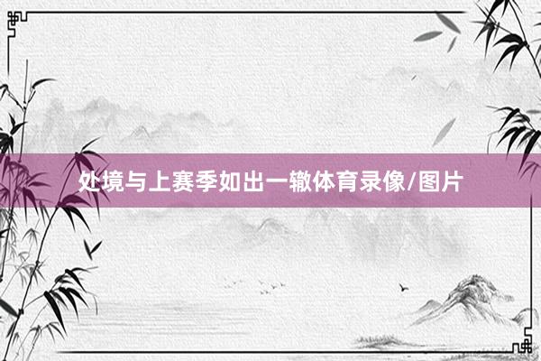处境与上赛季如出一辙体育录像/图片