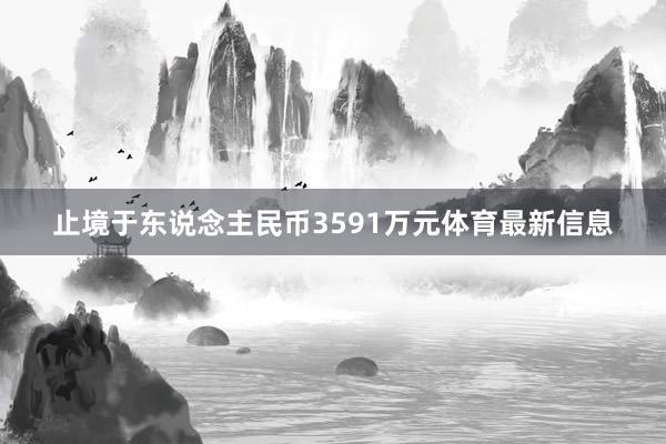止境于东说念主民币3591万元体育最新信息