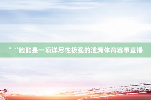 ”“跑酷是一项详尽性极强的泄漏体育赛事直播