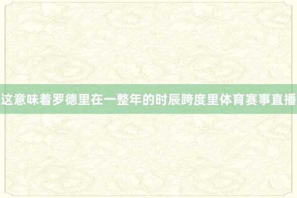 这意味着罗德里在一整年的时辰跨度里体育赛事直播