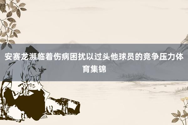 安赛龙濒临着伤病困扰以过头他球员的竞争压力体育集锦