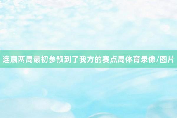 连赢两局最初参预到了我方的赛点局体育录像/图片