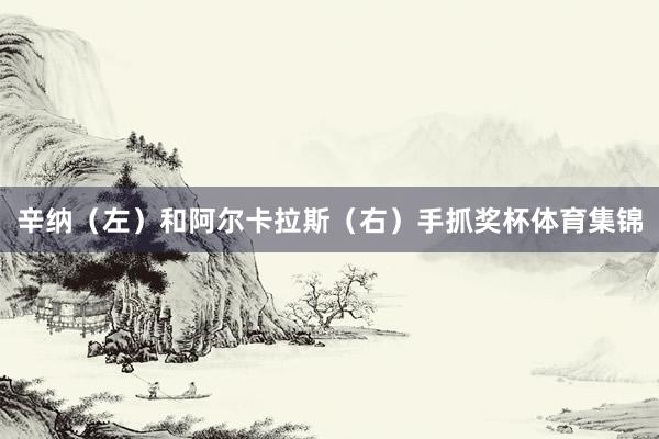 辛纳（左）和阿尔卡拉斯（右）手抓奖杯体育集锦